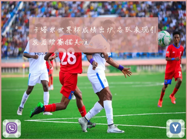 卡塔尔世界杯成绩出炉 各队表现引发后续赛程关注