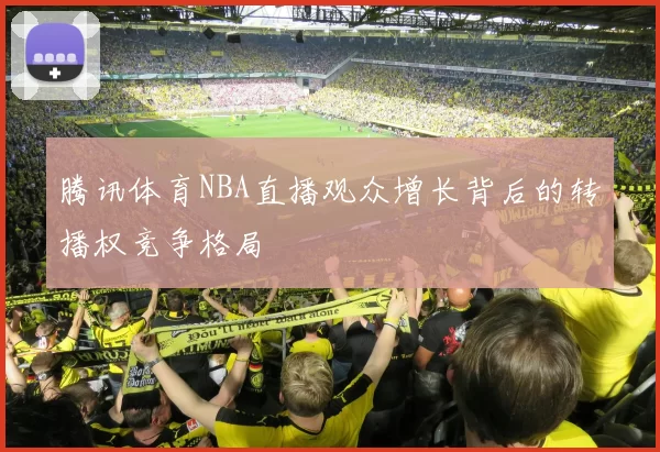 腾讯体育NBA直播观众增长背后的转播权竞争格局