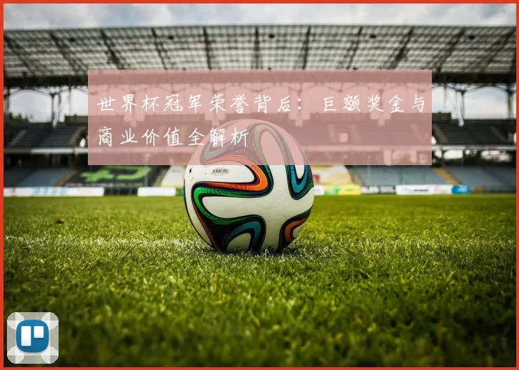 世界杯冠军荣誉背后:巨额奖金与商业价值全解析