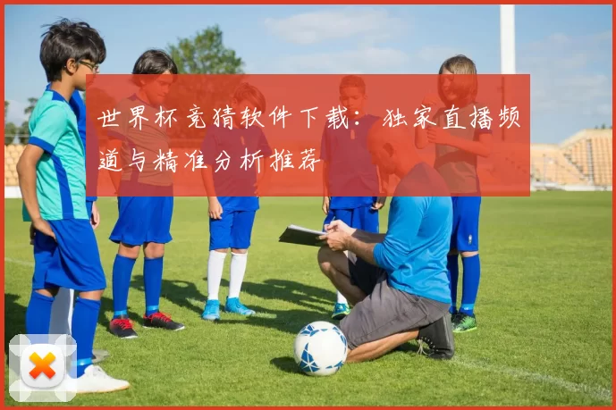 世界杯竞猜软件下载:独家直播频道与精准分析推荐