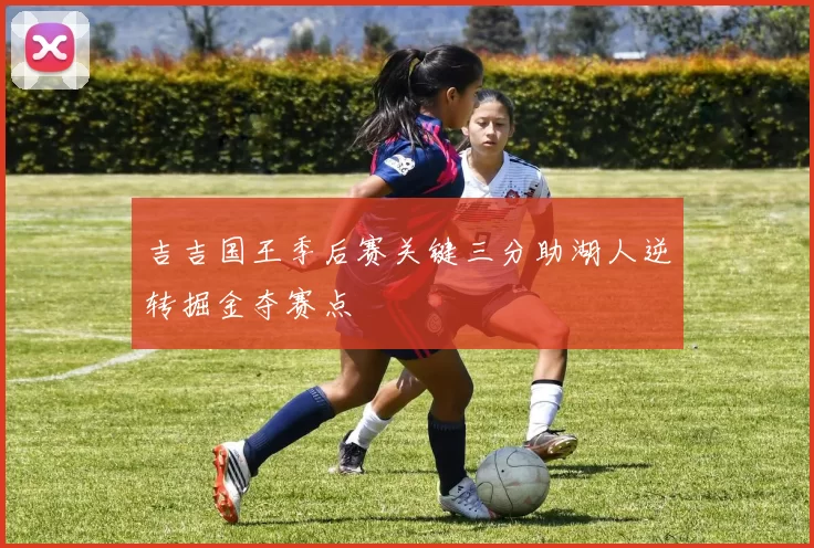 吉吉国王季后赛关键三分助湖人逆转掘金夺赛点