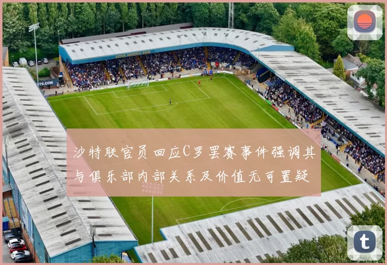 沙特联官员回应C罗罢赛事件强调其与俱乐部内部关系及价值无可置疑