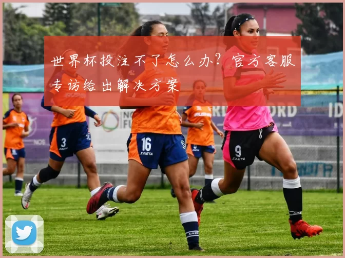 世界杯投注不了怎么办?官方客服专访给出解决方案