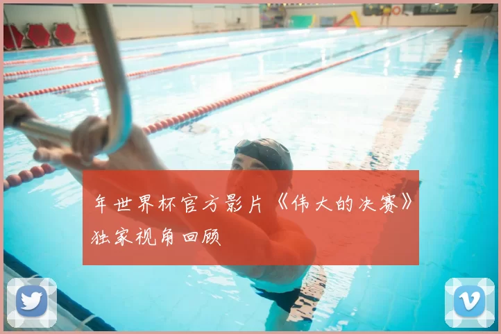 年世界杯官方影片《伟大的决赛》独家视角回顾