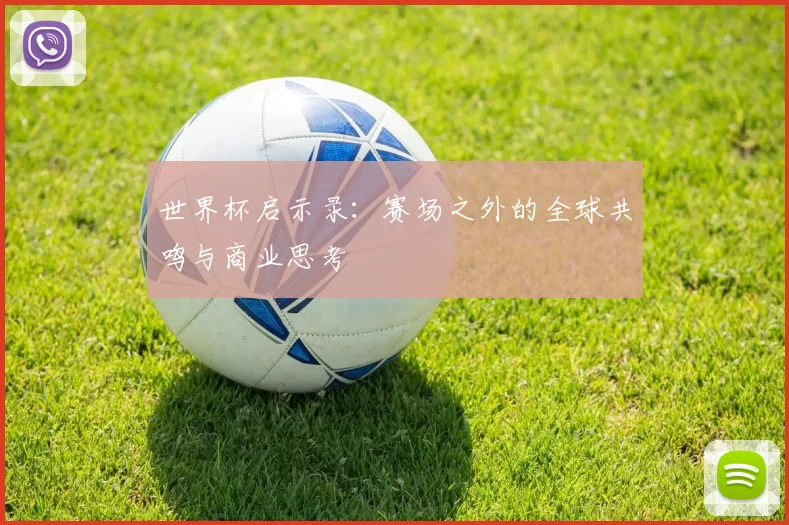 世界杯启示录：赛场之外的全球共鸣与商业思考