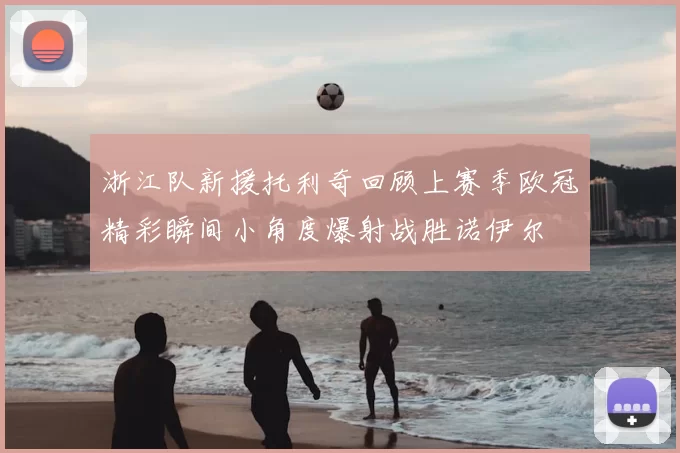 浙江队新援托利奇回顾上赛季欧冠精彩瞬间小角度爆射战胜诺伊尔