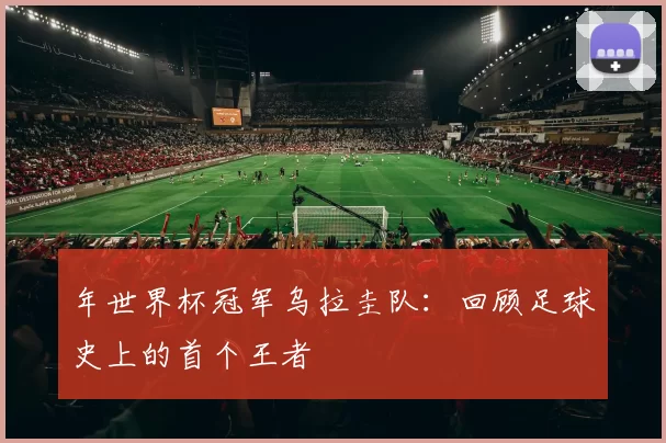 年世界杯冠军乌拉圭队：回顾足球史上的首个王者