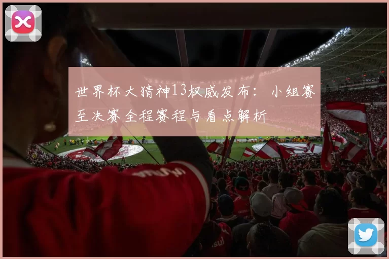 世界杯大猜神13权威发布:小组赛至决赛全程赛程与看点解析
