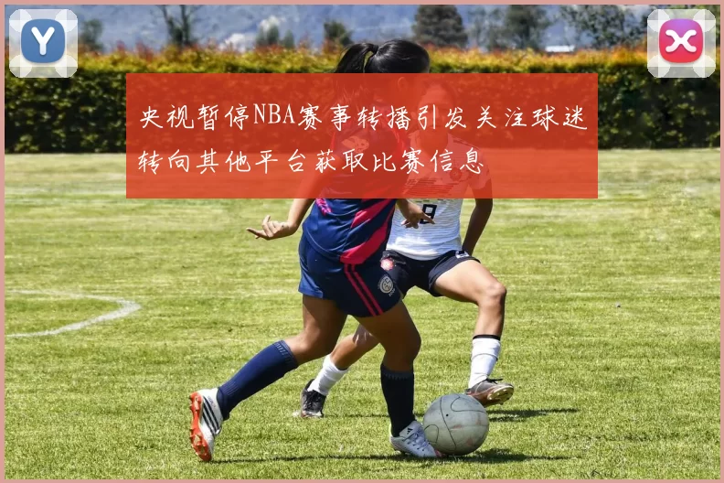 央视暂停NBA赛事转播引发关注球迷转向其他平台获取比赛信息