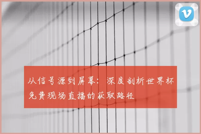 从信号源到屏幕:深度剖析世界杯免费现场直播的获取路径