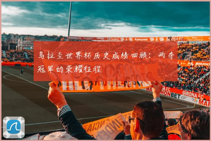 乌拉圭世界杯历史成绩回顾:两夺冠军的荣耀征程