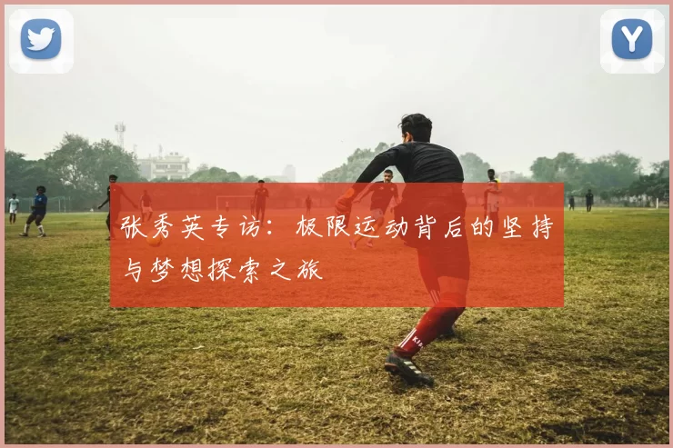 张秀英专访：极限运动背后的坚持与梦想探索之旅