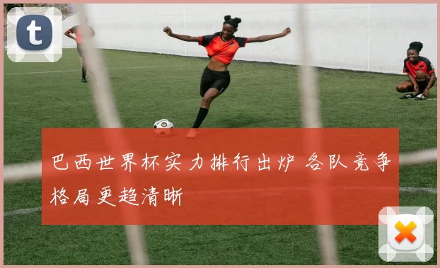 巴西世界杯实力排行出炉 各队竞争格局更趋清晰