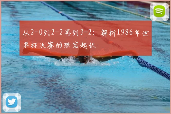 从2-0到2-2再到3-2:解析1986年世界杯决赛的跌宕起伏