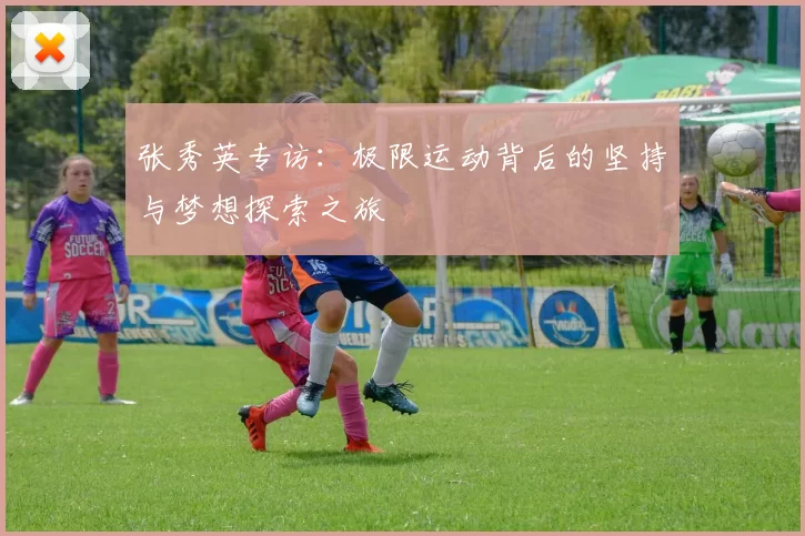 张秀英专访：极限运动背后的坚持与梦想探索之旅