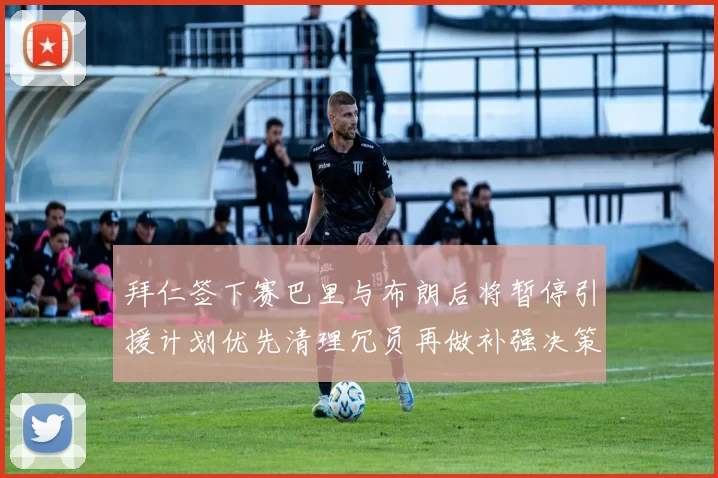 拜仁签下赛巴里与布朗后将暂停引援计划优先清理冗员再做补强决策
