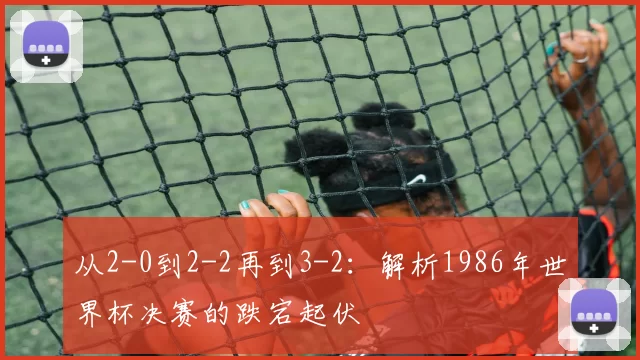 从2-0到2-2再到3-2：解析1986年世界杯决赛的跌宕起伏