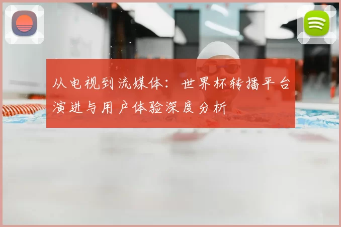 从电视到流媒体:世界杯转播平台演进与用户体验深度分析