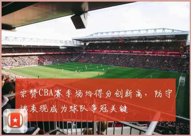 宗赞CBA赛季场均得分创新高,防守端表现成为球队争冠关键