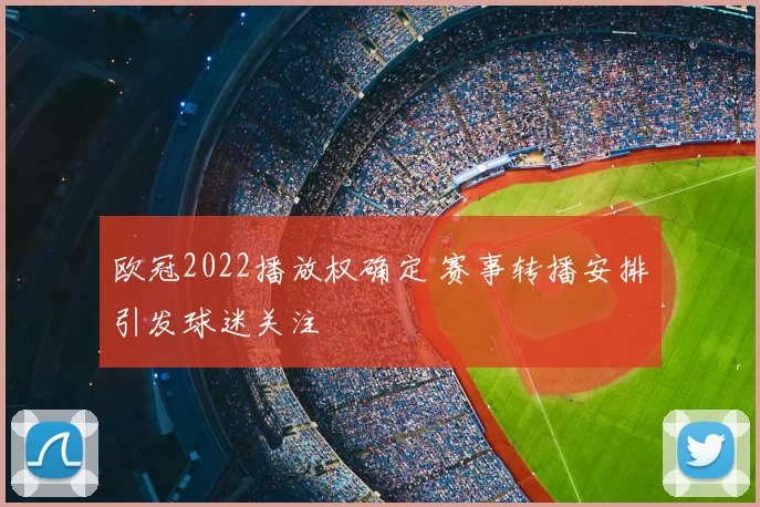 欧冠2022播放权确定 赛事转播安排引发球迷关注