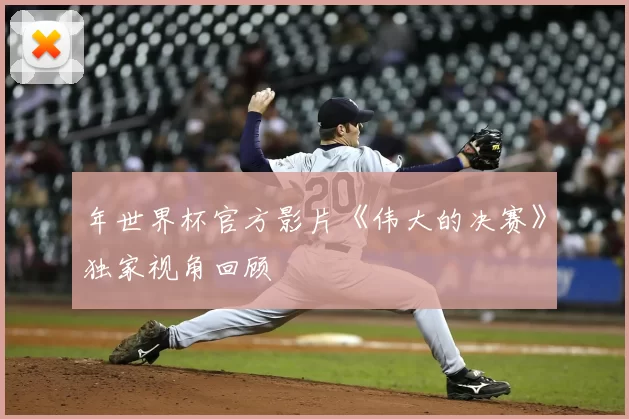 年世界杯官方影片《伟大的决赛》独家视角回顾