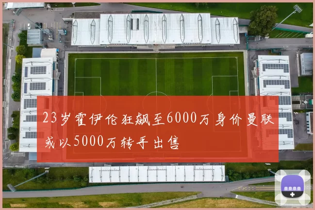 23岁霍伊伦狂飙至6000万身价曼联或以5000万转手出售