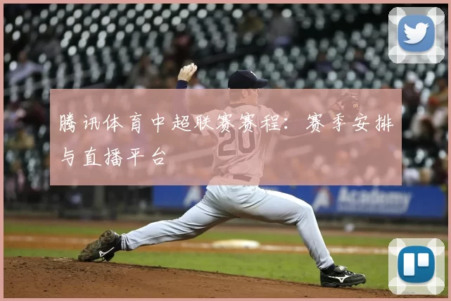 腾讯体育中超联赛赛程：赛季安排与直播平台