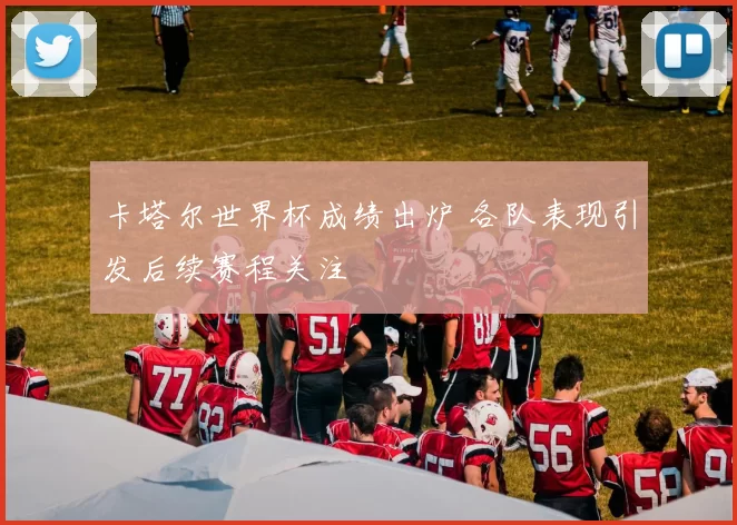 卡塔尔世界杯成绩出炉 各队表现引发后续赛程关注
