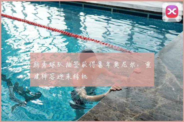 新秀球队抽签获得暮年奥尼尔，重建阵容迎来转机