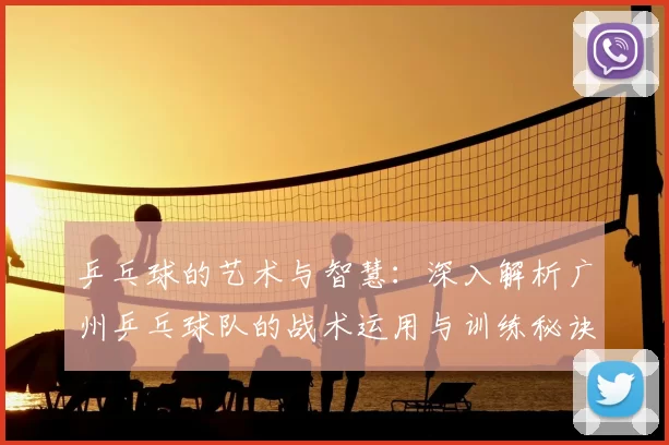 乒乓球的艺术与智慧:深入解析广州乒乓球队的战术运用与训练秘诀