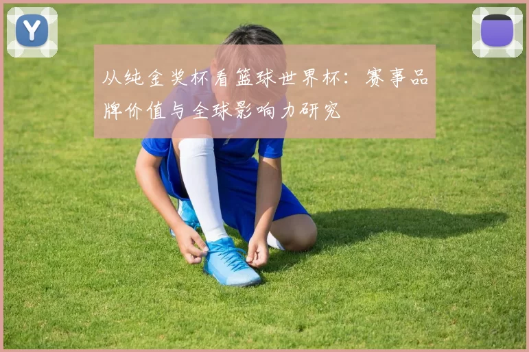 从纯金奖杯看篮球世界杯:赛事品牌价值与全球影响力研究