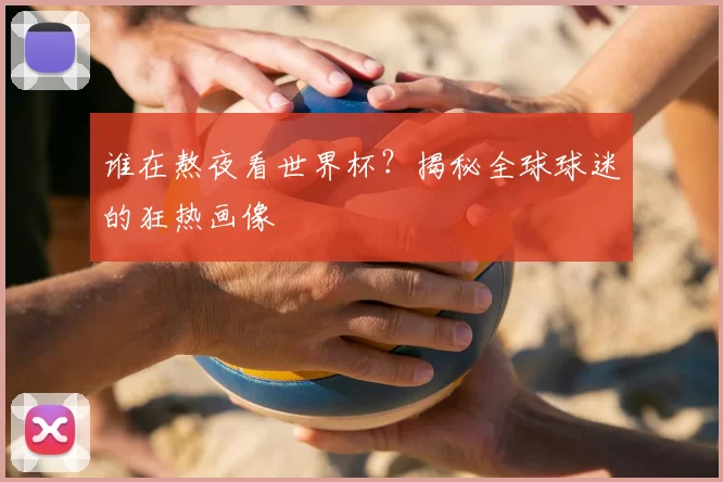 谁在熬夜看世界杯？揭秘全球球迷的狂热画像
