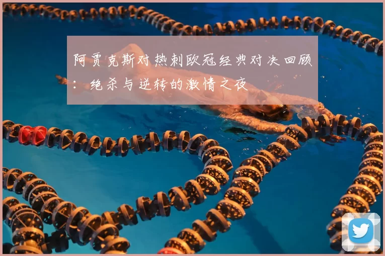 阿贾克斯对热刺欧冠经典对决回顾:绝杀与逆转的激情之夜