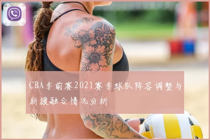 CBA季前赛2021赛季球队阵容调整与新援融合情况分析