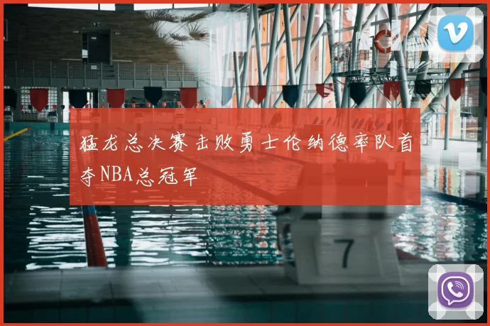 猛龙总决赛击败勇士伦纳德率队首夺NBA总冠军