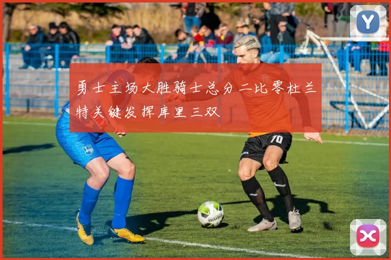 勇士主场大胜骑士总分二比零杜兰特关键发挥库里三双
