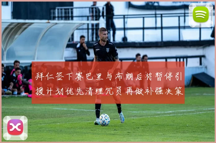 拜仁签下赛巴里与布朗后将暂停引援计划优先清理冗员再做补强决策