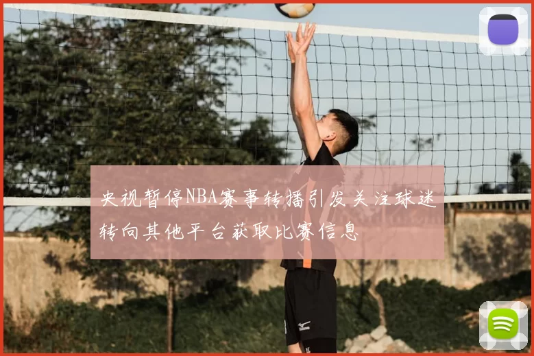 央视暂停NBA赛事转播引发关注球迷转向其他平台获取比赛信息