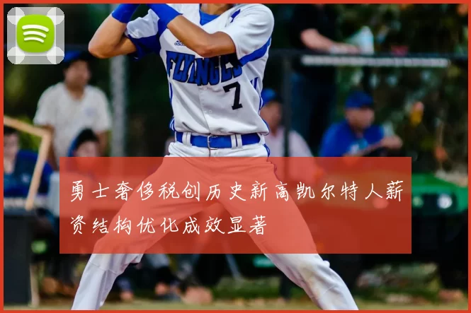 勇士奢侈税创历史新高凯尔特人薪资结构优化成效显著