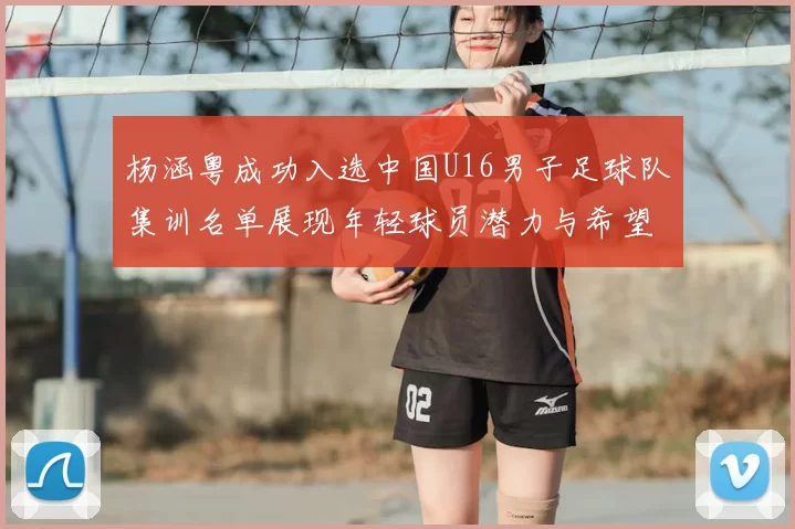 杨涵粤成功入选中国U16男子足球队集训名单展现年轻球员潜力与希望