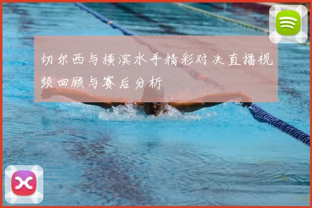 切尔西与横滨水手精彩对决直播视频回顾与赛后分析
