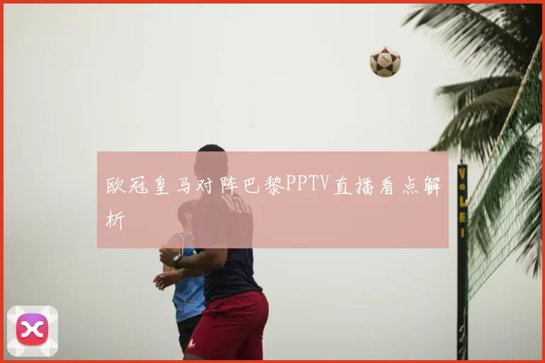 欧冠皇马对阵巴黎PPTV直播看点解析