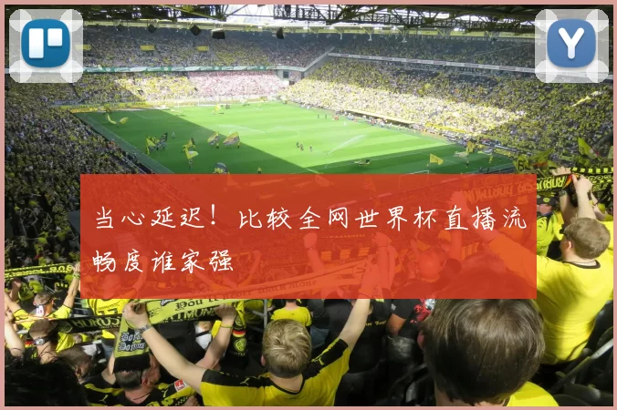 当心延迟!比较全网世界杯直播流畅度谁家强