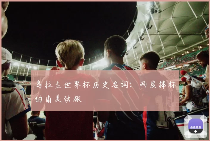 乌拉圭世界杯历史名词：两度捧杯的南美劲旅