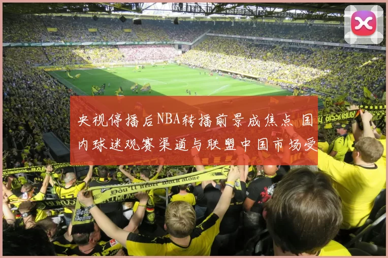 央视停播后NBA转播前景成焦点 国内球迷观赛渠道与联盟中国市场受影响