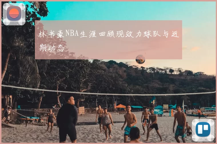 林书豪NBA生涯回顾现效力球队与近期动态