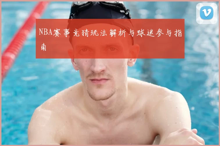 NBA赛事竞猜玩法解析与球迷参与指南