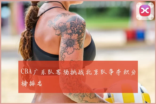 CBA广东队客场挑战北京队争夺积分榜排名