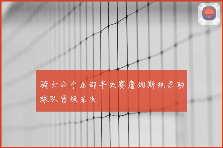 骑士公牛东部半决赛詹姆斯绝杀助球队晋级东决