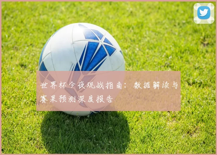 世界杯今夜观战指南：数据解读与赛果预测深度报告